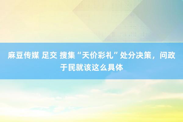 麻豆传媒 足交 搜集“天价彩礼”处分决策，问政于民就该这么具体