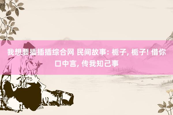 我想要插插插综合网 民间故事: 栀子, 栀子! 借你口中言, 传我知己事
