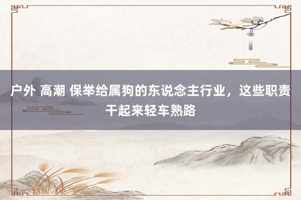 户外 高潮 保举给属狗的东说念主行业，这些职责干起来轻车熟路