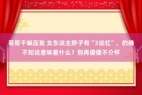 哥哥干嘛压我 女东谈主脖子有“3谈杠”，的确不知谈意味着什么？别再傻傻不介怀