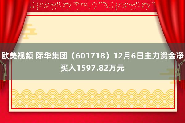 欧美视频 际华集团（601718）12月6日主力资金净买入1597.82万元