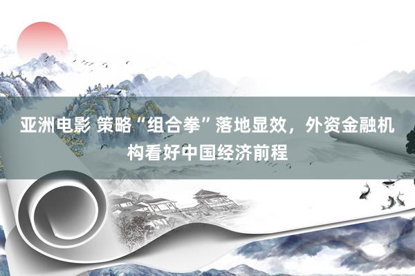 亚洲电影 策略“组合拳”落地显效，外资金融机构看好中国经济前程