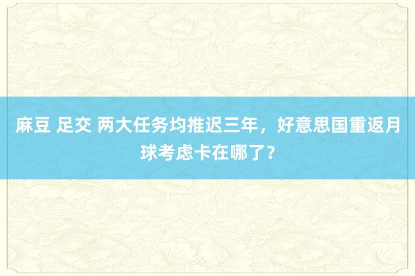 麻豆 足交 两大任务均推迟三年，好意思国重返月球考虑卡在哪了？
