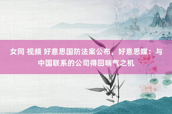 女同 视频 好意思国防法案公布，好意思媒：与中国联系的公司得回喘气之机