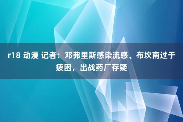 r18 动漫 记者：邓弗里斯感染流感、布坎南过于疲困，出战药厂存疑