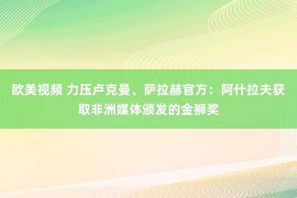 欧美视频 力压卢克曼、萨拉赫官方：阿什拉夫获取非洲媒体颁发的金狮奖