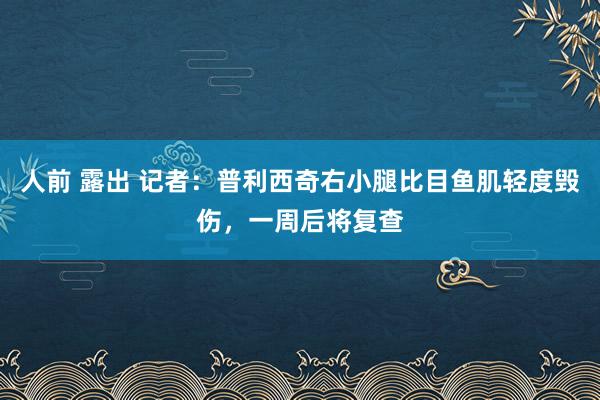 人前 露出 记者：普利西奇右小腿比目鱼肌轻度毁伤，一周后将复查