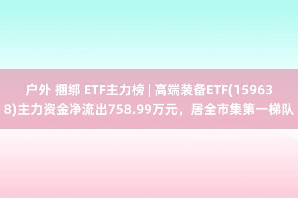 户外 捆绑 ETF主力榜 | 高端装备ETF(159638)主力资金净流出758.99万元，居全市集第一梯队