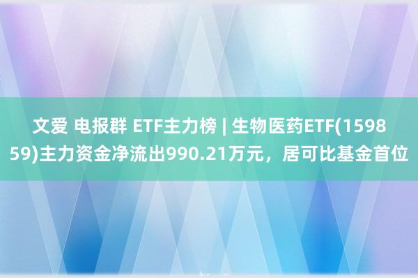 文爱 电报群 ETF主力榜 | 生物医药ETF(159859)主力资金净流出990.21万元，居可比基金首位
