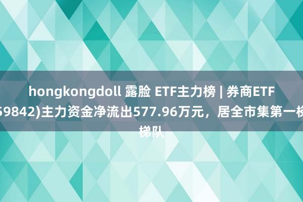 hongkongdoll 露脸 ETF主力榜 | 券商ETF(159842)主力资金净流出577.96万元，居全市集第一梯队