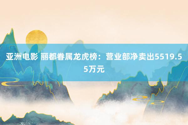 亚洲电影 丽都眷属龙虎榜：营业部净卖出5519.55万元