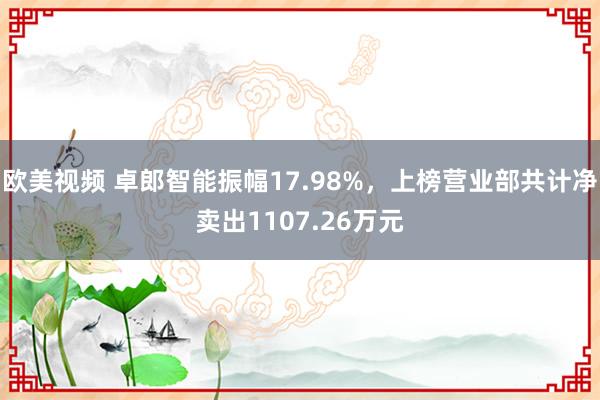欧美视频 卓郎智能振幅17.98%，上榜营业部共计净卖出1107.26万元