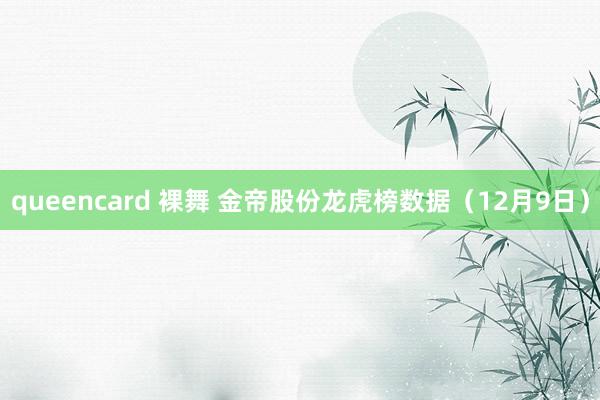 queencard 裸舞 金帝股份龙虎榜数据（12月9日）