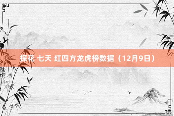 探花 七天 红四方龙虎榜数据（12月9日）