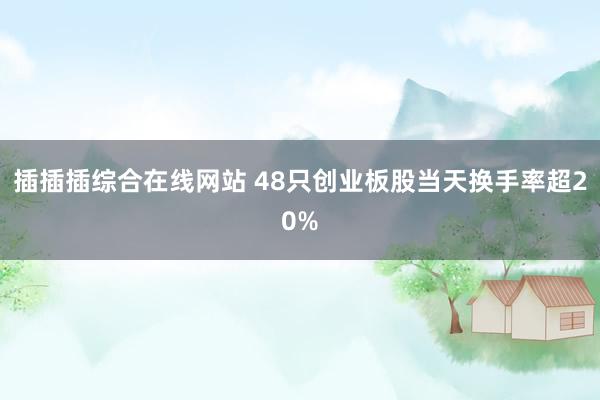 插插插综合在线网站 48只创业板股当天换手率超20%