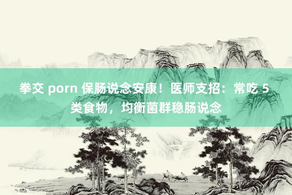 拳交 porn 保肠说念安康！医师支招：常吃 5 类食物，均衡菌群稳肠说念