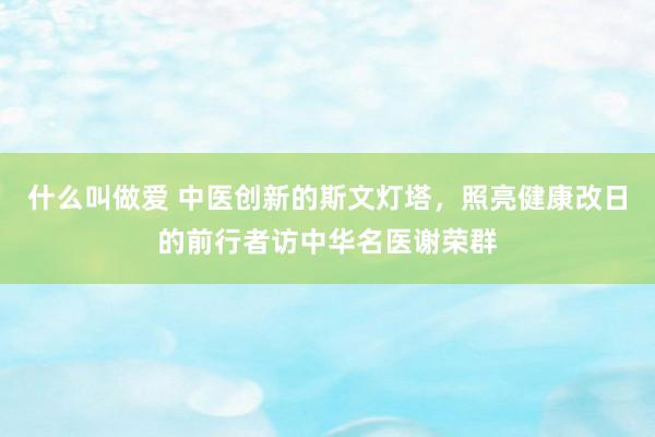 什么叫做爱 中医创新的斯文灯塔，照亮健康改日的前行者访中华名医谢荣群