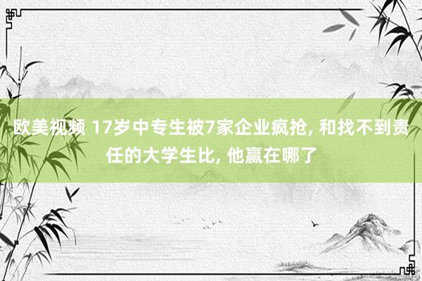 欧美视频 17岁中专生被7家企业疯抢, 和找不到责任的大学生比, 他赢在哪了