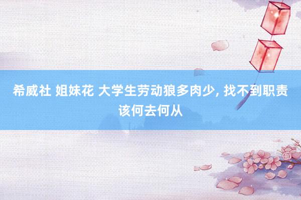 希威社 姐妹花 大学生劳动狼多肉少, 找不到职责该何去何从