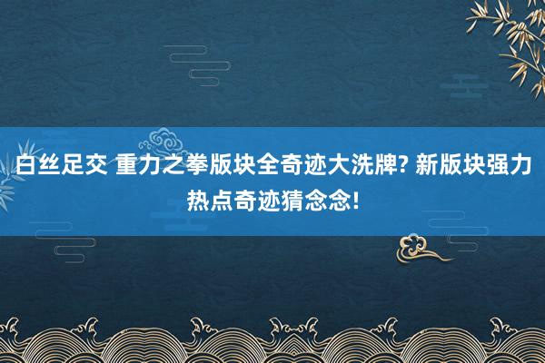 白丝足交 重力之拳版块全奇迹大洗牌? 新版块强力热点奇迹猜念念!