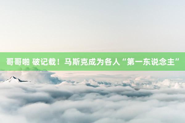 哥哥啪 破记载！马斯克成为各人“第一东说念主”