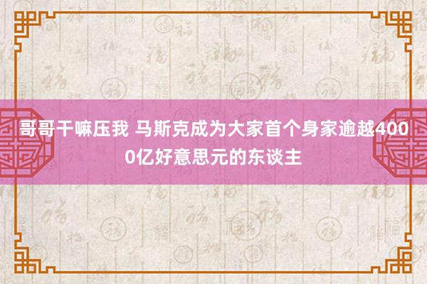 哥哥干嘛压我 马斯克成为大家首个身家逾越4000亿好意思元的东谈主