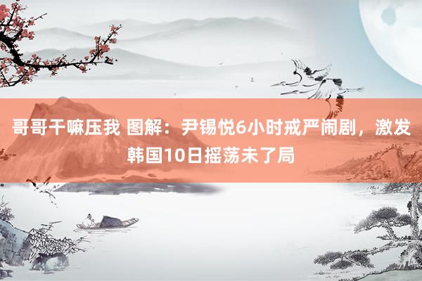 哥哥干嘛压我 图解：尹锡悦6小时戒严闹剧，激发韩国10日摇荡未了局
