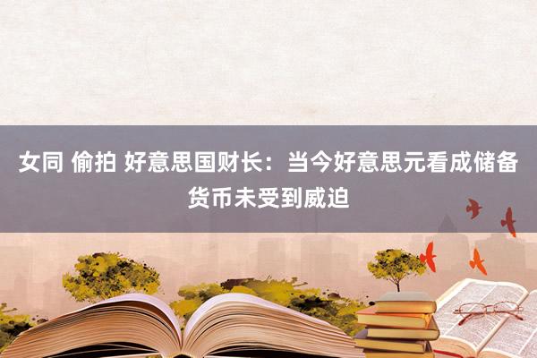女同 偷拍 好意思国财长：当今好意思元看成储备货币未受到威迫