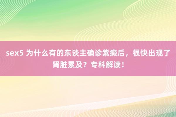 sex5 为什么有的东谈主确诊紫癜后，很快出现了肾脏累及？专科解读！