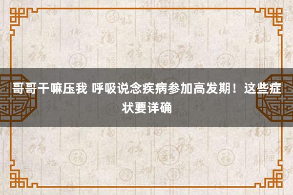 哥哥干嘛压我 呼吸说念疾病参加高发期！这些症状要详确