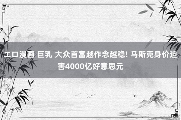 エロ漫画 巨乳 大众首富越作念越稳! 马斯克身价迫害4000亿好意思元