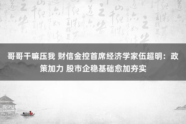 哥哥干嘛压我 财信金控首席经济学家伍超明：政策加力 股市企稳基础愈加夯实