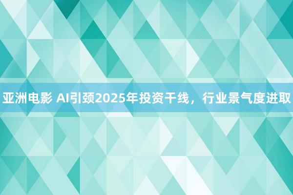 亚洲电影 AI引颈2025年投资干线，行业景气度进取