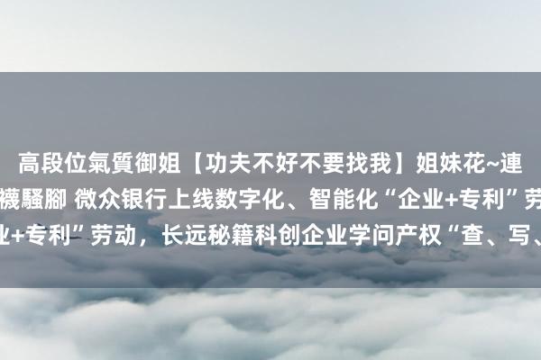 高段位氣質御姐【功夫不好不要找我】姐妹花~連體絲襪~大奶晃動~絲襪騷腳 微众银行上线数字化、智能化“企业+专利”劳动，长远秘籍科创企业学问产权“查、写、管、用”全过程