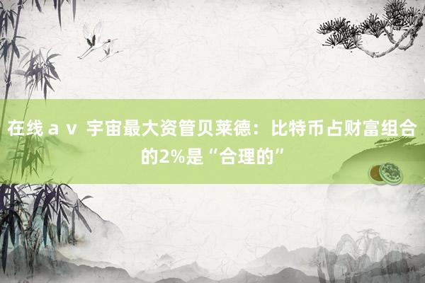 在线ａｖ 宇宙最大资管贝莱德：比特币占财富组合的2%是“合理的”