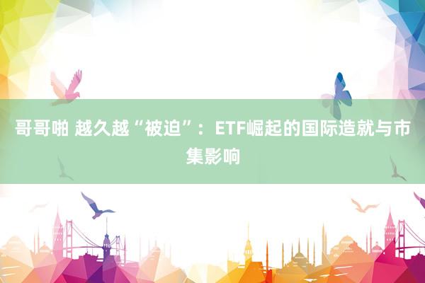 哥哥啪 越久越“被迫”：ETF崛起的国际造就与市集影响