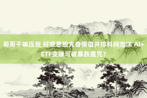 哥哥干嘛压我 好意思股亢奋情谊并排科网泡沫 AI+ETF变嫌可破暴跌魔咒？