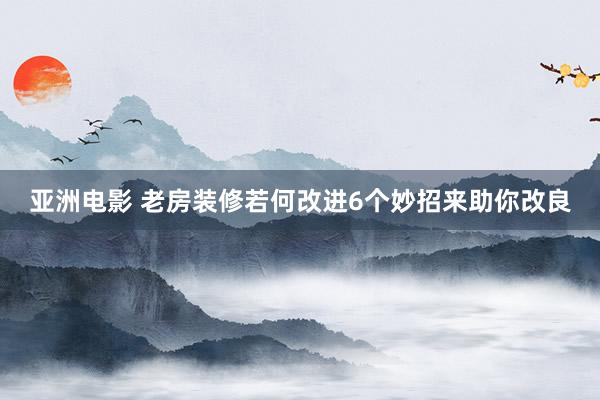亚洲电影 老房装修若何改进6个妙招来助你改良