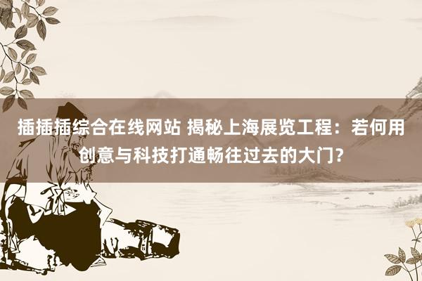 插插插综合在线网站 揭秘上海展览工程：若何用创意与科技打通畅往过去的大门？