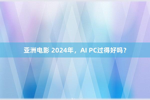 亚洲电影 2024年，AI PC过得好吗？