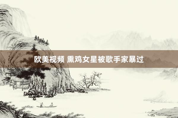 欧美视频 熏鸡女星被歌手家暴过