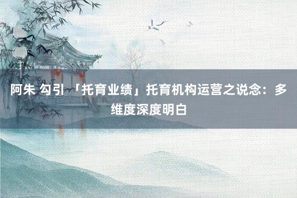 阿朱 勾引 「托育业绩」托育机构运营之说念：多维度深度明白