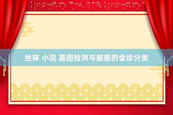 丝袜 小说 基因检测与脑癌的会诊分类