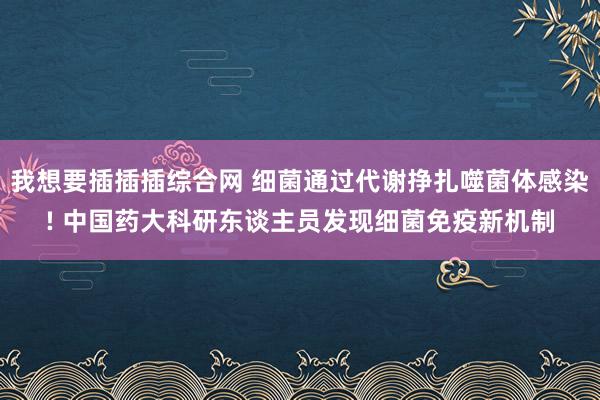 我想要插插插综合网 细菌通过代谢挣扎噬菌体感染! 中国药大科研东谈主员发现细菌免疫新机制