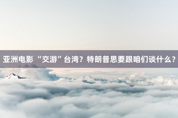 亚洲电影 “交游”台湾？特朗普思要跟咱们谈什么？