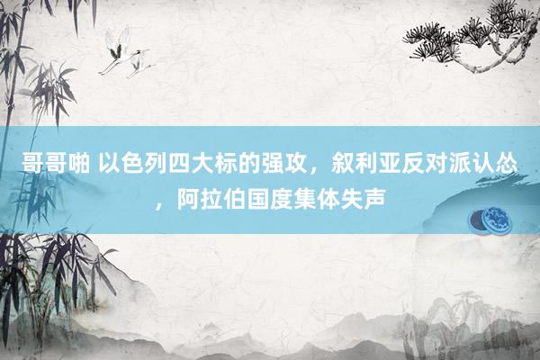 哥哥啪 以色列四大标的强攻，叙利亚反对派认怂，阿拉伯国度集体失声