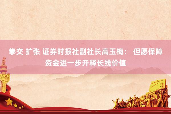 拳交 扩张 证券时报社副社长高玉梅： 但愿保障资金进一步开释长线价值