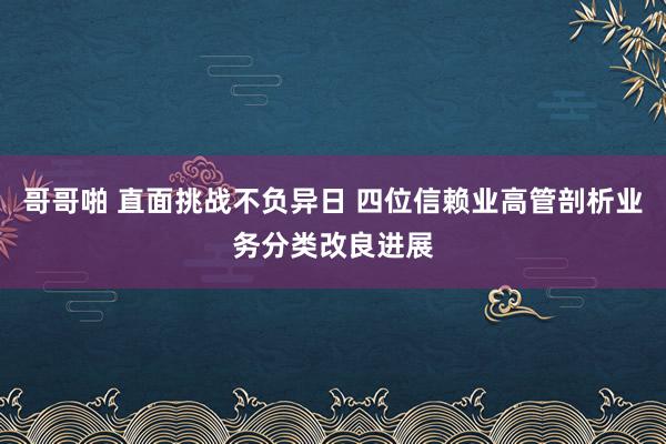 哥哥啪 直面挑战不负异日 四位信赖业高管剖析业务分类改良进展