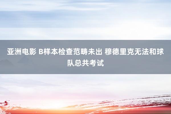 亚洲电影 B样本检查范畴未出 穆德里克无法和球队总共考试