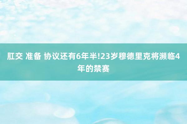 肛交 准备 协议还有6年半!23岁穆德里克将濒临4年的禁赛